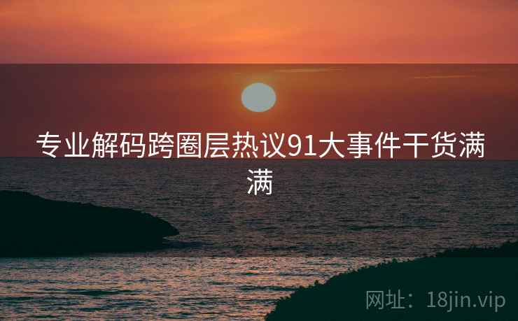 专业解码跨圈层热议91大事件干货满满 专业解码跨圈层热议91大事件干货满满