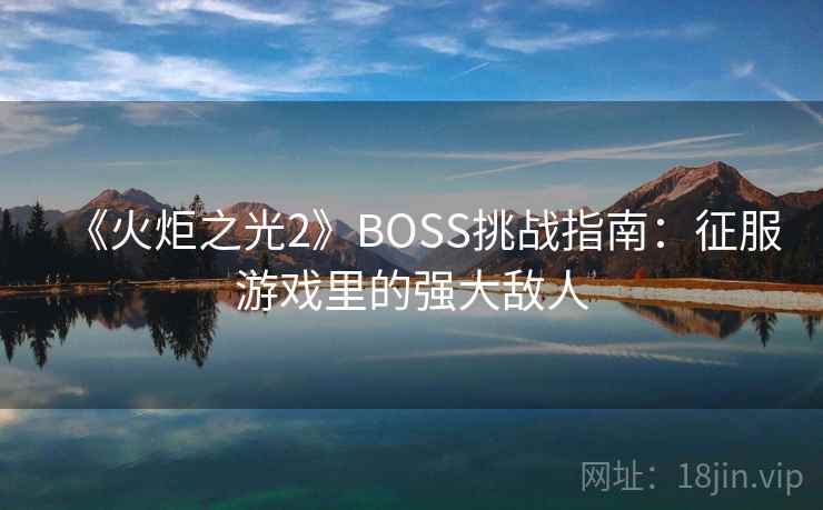 《火炬之光2》BOSS挑战指南:征服游戏里的强大敌人 《火炬之光2》BOSS挑战指南:征服游戏里的强大敌人