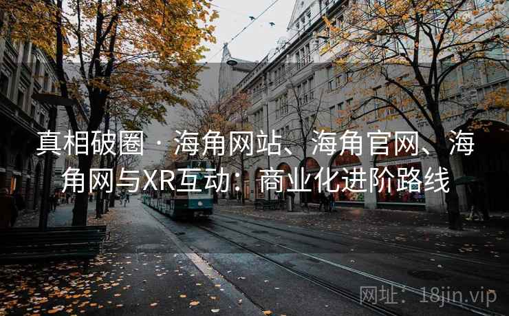 真相破圈 · 海角网站、海角官网、海角网与XR互动:商业化进阶路线 真相破圈 · 海角网站、海角官网、海角网与XR互动:商业化进阶路线