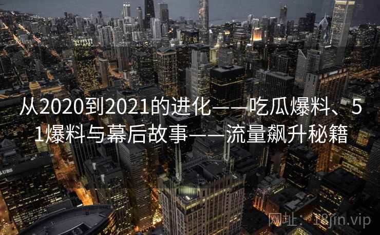 从2020到2021的进化——吃瓜爆料、51爆料与幕后故事——流量飙升秘籍 从2020到2021的进化——吃瓜爆料、51爆料与幕后故事——流量飙升秘籍