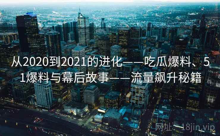 从2020到2021的进化——吃瓜爆料、51爆料与幕后故事——流量飙升秘籍 从2020到2021的进化——吃瓜爆料、51爆料与幕后故事——流量飙升秘籍