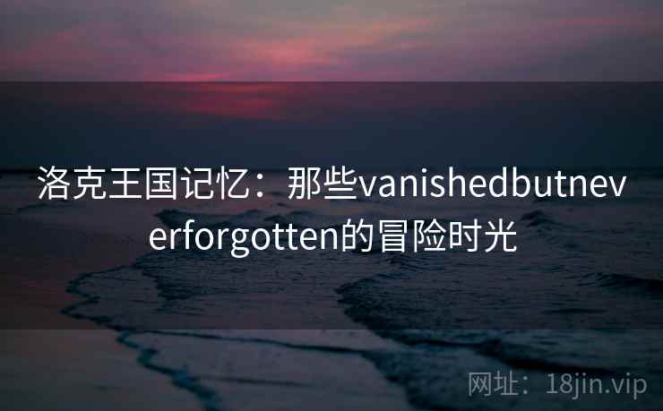洛克王国记忆:那些vanishedbutneverforgotten的冒险时光 洛克王国记忆:那些vanishedbutneverforgotten的冒险时光