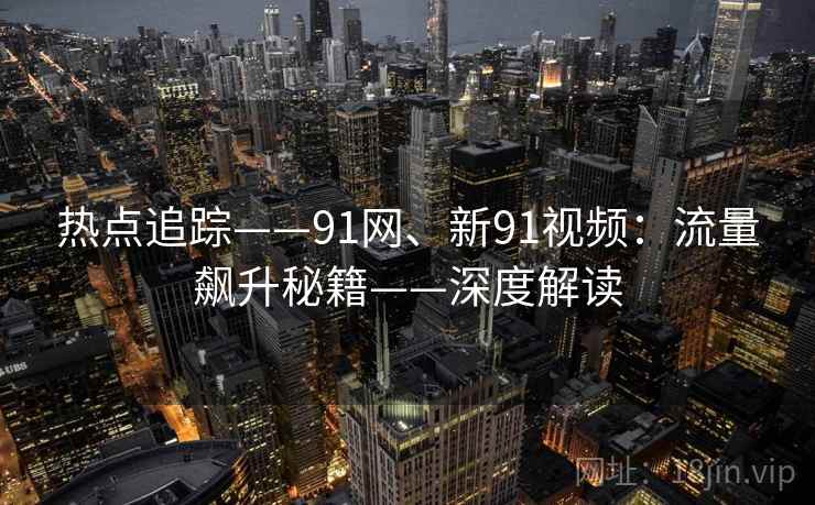 热点追踪——91网、新91视频:流量飙升秘籍——深度解读 热点追踪——91网、新91视频:流量飙升秘籍——深度解读