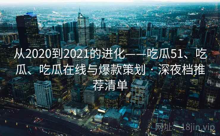 从2020到2021的进化——吃瓜51、吃瓜、吃瓜在线与爆款策划 · 深夜档推荐清单
