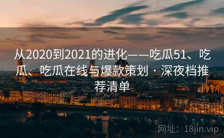 从2020到2021的进化——吃瓜51、吃瓜、吃瓜在线与爆款策划 · 深夜档推荐清单