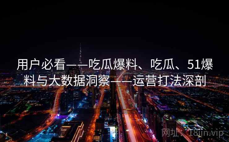 用户必看——吃瓜爆料、吃瓜、51爆料与大数据洞察——运营打法深剖 用户必看——吃瓜爆料、吃瓜、51爆料与大数据洞察——运营打法深剖