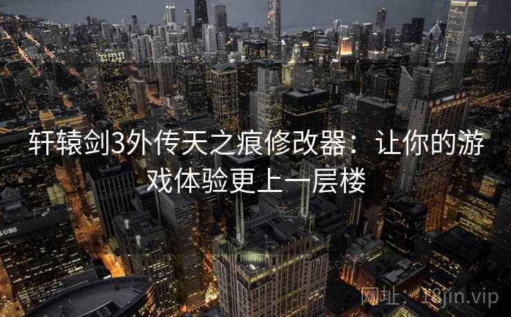 轩辕剑3外传天之痕修改器:让你的游戏体验更上一层楼 轩辕剑3外传天之痕修改器:让你的游戏体验更上一层楼