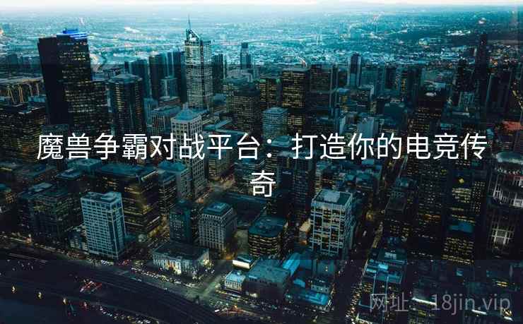 魔兽争霸对战平台:打造你的电竞传奇 魔兽争霸对战平台:打造你的电竞传奇