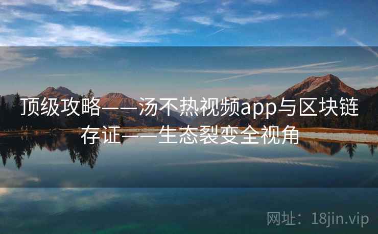 顶级攻略——汤不热视频app与区块链存证——生态裂变全视角
