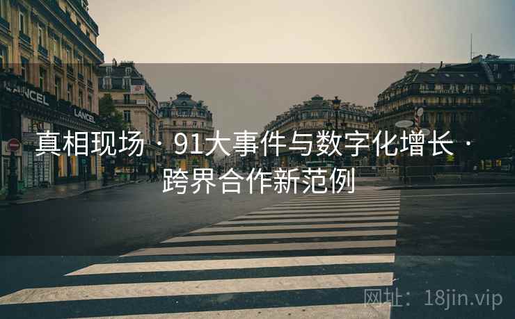 真相现场 · 91大事件与数字化增长 · 跨界合作新范例 真相现场 · 91大事件与数字化增长 · 跨界合作新范例