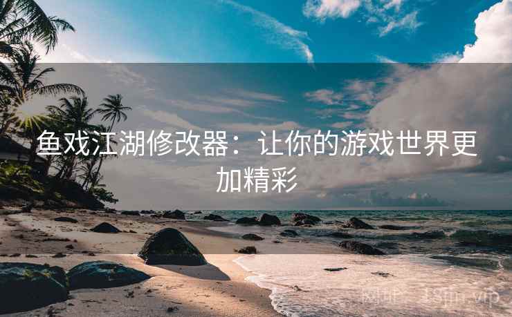鱼戏江湖修改器:让你的游戏世界更加精彩 鱼戏江湖修改器:让你的游戏世界更加精彩