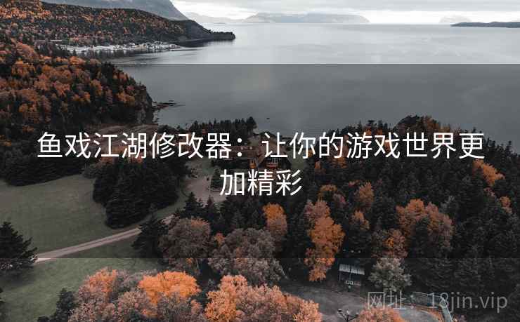 鱼戏江湖修改器:让你的游戏世界更加精彩 鱼戏江湖修改器:让你的游戏世界更加精彩