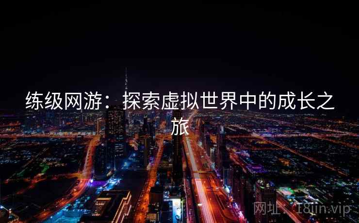 练级网游:探索虚拟世界中的成长之旅 练级网游:探索虚拟世界中的成长之旅