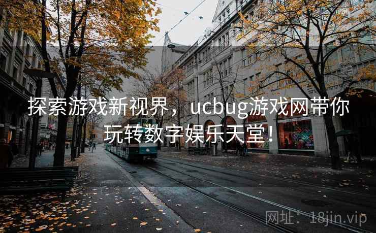 探索游戏新视界,ucbug游戏网带你玩转数字娱乐天堂! 探索游戏新视界,ucbug游戏网带你玩转数字娱乐天堂!
