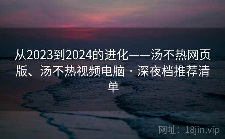 从2023到2024的进化——汤不热网页版、汤不热视频电脑 · 深夜档推荐清单 从2023到2024的进化——汤不热网页版、汤不热视频电脑 · 深夜档推荐清单