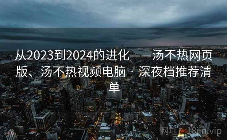 从2023到2024的进化——汤不热网页版、汤不热视频电脑 · 深夜档推荐清单 从2023到2024的进化——汤不热网页版、汤不热视频电脑 · 深夜档推荐清单
