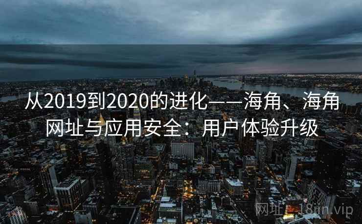 从2019到2020的进化——海角、海角网址与应用安全：用户体验升级